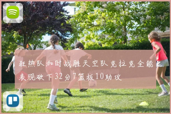 狂热队加时战胜天空队克拉克全能表现砍下32分7篮板10助攻