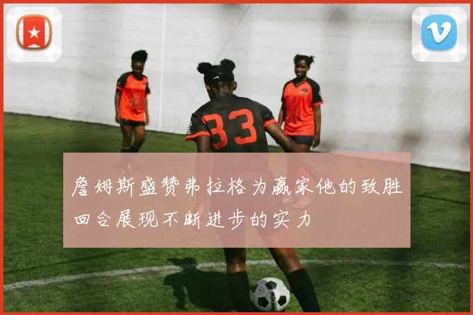 詹姆斯盛赞弗拉格为赢家他的致胜回合展现不断进步的实力