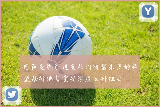巴萨重燃引进皇社门将雷米罗的希望期待他与霍安形成互补组合