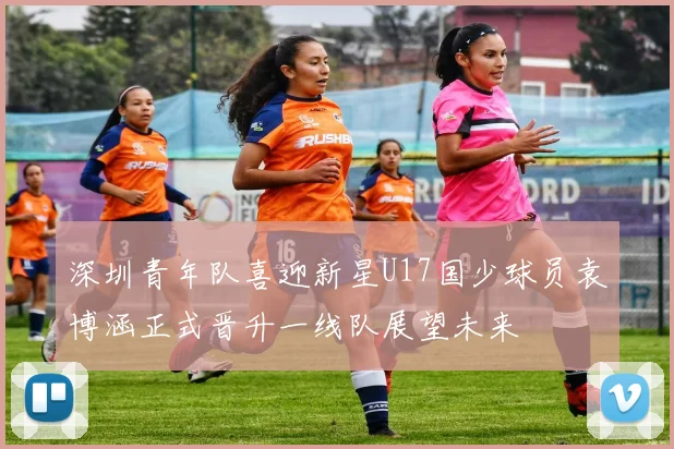 深圳青年队喜迎新星U17国少球员袁博涵正式晋升一线队展望未来