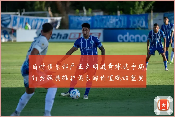 南特俱乐部严正声明谴责球迷冲场行为强调维护俱乐部价值观的重要性