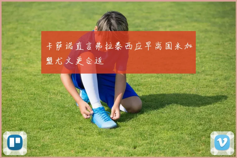 卡萨诺直言弗拉泰西应早离国米加盟尤文更合适