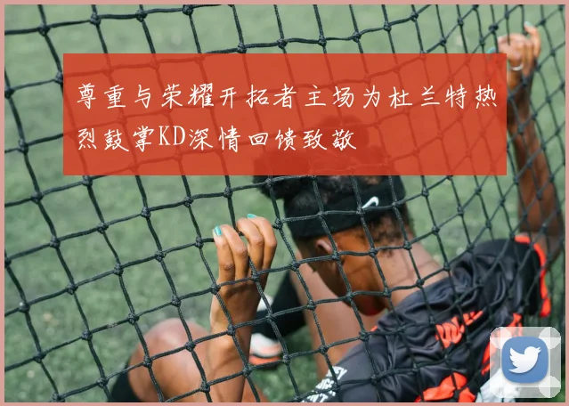 尊重与荣耀开拓者主场为杜兰特热烈鼓掌KD深情回馈致敬