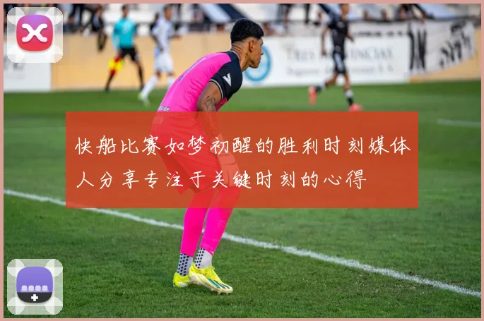 快船比赛如梦初醒的胜利时刻媒体人分享专注于关键时刻的心得