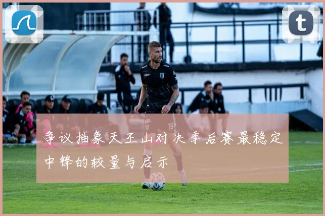 争议抽象天王山对决季后赛最稳定中锋的较量与启示