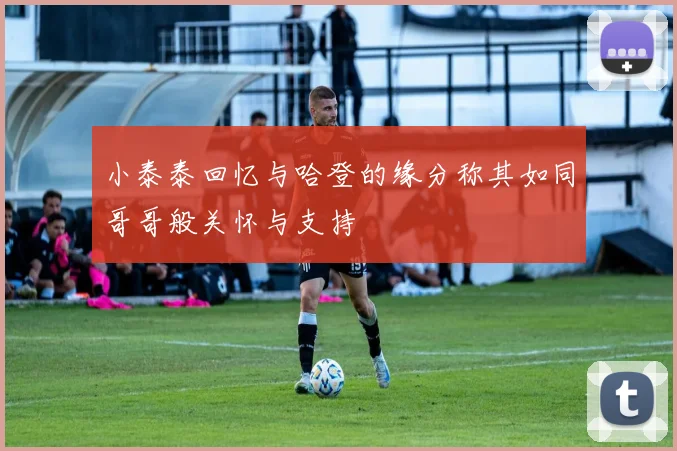 小泰泰回忆与哈登的缘分称其如同哥哥般关怀与支持