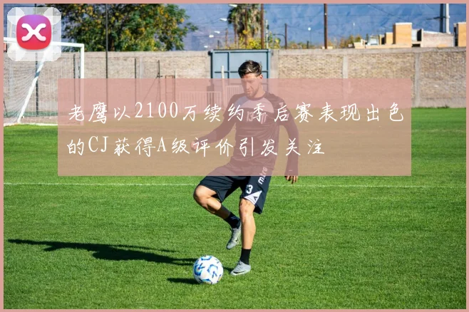 老鹰以2100万续约季后赛表现出色的CJ获得A级评价引发关注