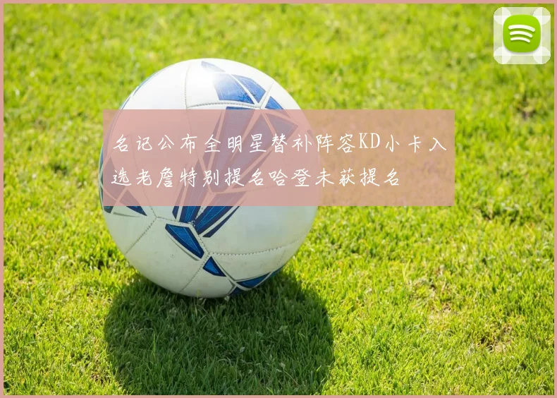 名记公布全明星替补阵容KD小卡入选老詹特别提名哈登未获提名