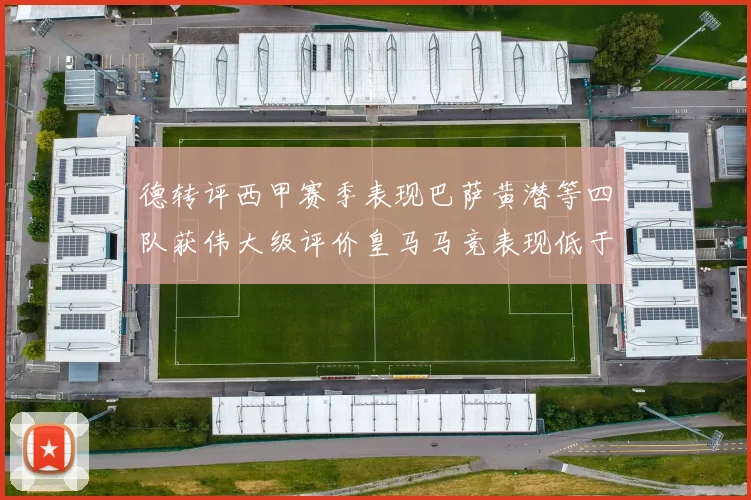 德转评西甲赛季表现巴萨黄潜等四队获伟大级评价皇马马竞表现低于预期
