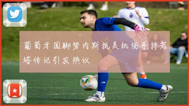 葡萄牙国脚努内斯抵美机场手持若塔传记引发热议