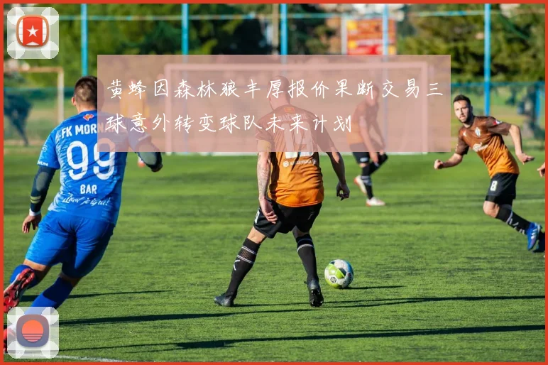 黄蜂因森林狼丰厚报价果断交易三球意外转变球队未来计划
