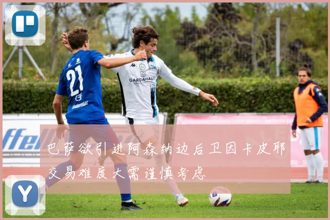 巴萨欲引进阿森纳边后卫因卡皮耶交易难度大需谨慎考虑