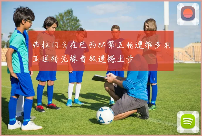 弗拉门戈在巴西杯第五轮遭维多利亚逆转无缘晋级遗憾止步