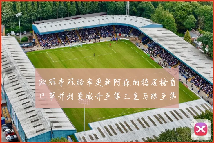 欧冠夺冠赔率更新阿森纳稳居榜首巴萨并列曼城升至第三皇马跌至第七
