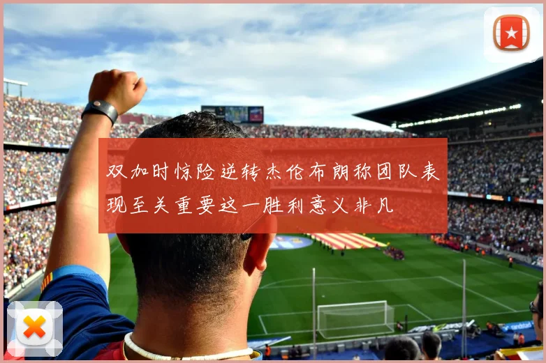 双加时惊险逆转杰伦布朗称团队表现至关重要这一胜利意义非凡