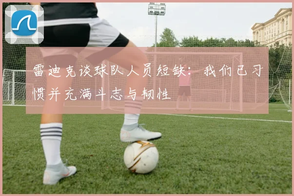 雷迪克谈球队人员短缺：我们已习惯并充满斗志与韧性