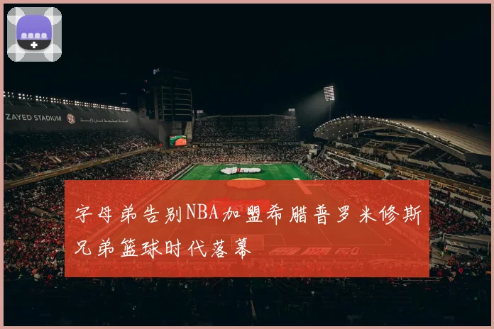 字母弟告别NBA加盟希腊普罗米修斯兄弟篮球时代落幕