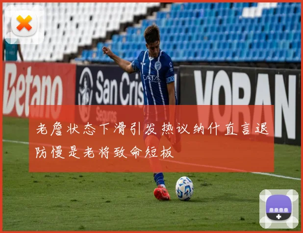 老詹状态下滑引发热议纳什直言退防慢是老将致命短板