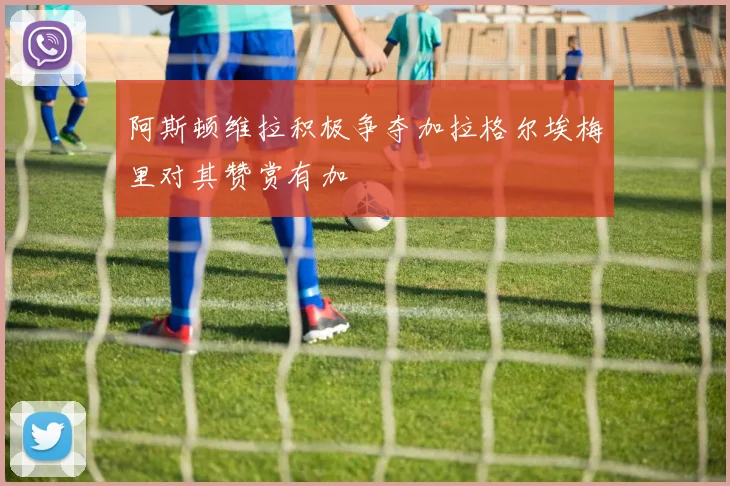 阿斯顿维拉积极争夺加拉格尔埃梅里对其赞赏有加