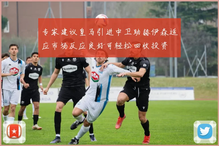 专家建议皇马引进中卫助赫伊森适应市场反应良好可轻松回收投资