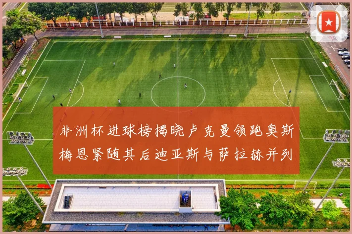 非洲杯进球榜揭晓卢克曼领跑奥斯梅恩紧随其后迪亚斯与萨拉赫并列第三