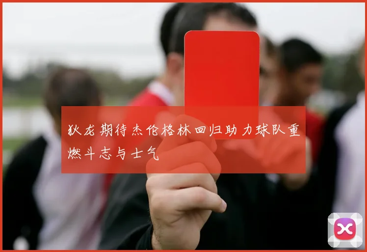 狄龙期待杰伦格林回归助力球队重燃斗志与士气